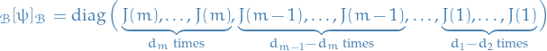 \begin{equation*}
~_{\mathcal{B}}[\psi]_{\mathcal{B}} = \diag \Big( \underbrace{J(m), \dots, J(m)}_{d_m \text{ times}}, \underbrace{J(m - 1), \dots, J(m - 1)}_{d_{m - 1} - d_m \text{ times}}, \dots, \underbrace{J(1), \dots, J(1)}_{d_1 - d_2 \text{ times}} \Big)
\end{equation*}
