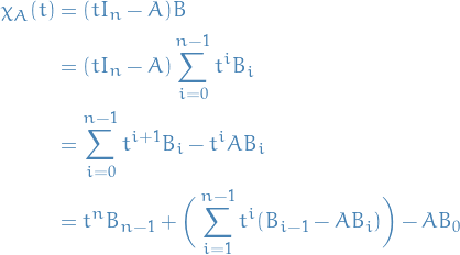 \begin{equation*}
\begin{split}
  \chi_A(t) &amp;= (t I_n - A)  B \\
  &amp;= (t I_n - A) \sum_{i=0}^{n - 1} t^i B_i \\
  &amp;= \sum_{i=0}^{n - 1} t^{i + 1} B_i - t^i A B_i \\
  &amp;= t^n B_{n - 1} + \bigg( \sum_{i=1}^{n - 1} t^{i} (B_{i - 1} - A B_i) \bigg) - A B_0
\end{split}
\end{equation*}
