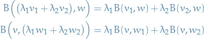 \begin{equation*}
\begin{split}
  B \Big( \big( \lambda_1 v_1 + \lambda_2 v_2 \big), w \Big) &amp;= \lambda_1 B(v_1, w) + \lambda_2 B(v_2, w) \\
  B \Big( v, \big(\lambda_1 w_1 + \lambda_2 w_2\big) \Big) &amp;= \lambda_1 B(v, w_1) + \lambda_2 B(v, w_2)
\end{split}
\end{equation*}
