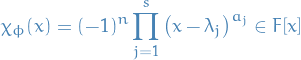 \begin{equation*}
\chi_{\phi}(x) = (-1)^n \prod_{j = 1}^s \big( x - \lambda_j \big)^{a_j} \in F[x]
\end{equation*}
