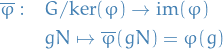 \begin{equation*}
\begin{split}
  \overline{\varphi}: \quad &amp; G / \text{ker}(\varphi) \to \text{im}(\varphi) \\
  &amp; gN \mapsto \overline{\varphi}(g N) = \varphi(g)
\end{split}
\end{equation*}

