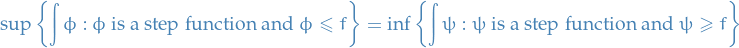 \begin{equation*}
\sup \left\{ \int \phi : \phi \text{ is a step function and } \phi \le f \right\} = \inf \left\{ \int \psi : \psi \text{ is a step function and } \psi \ge f \right\}
\end{equation*}
