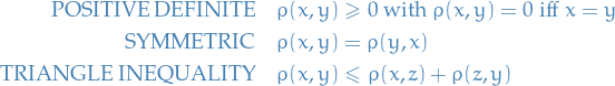 \begin{equation*}
\begin{split}
\text{POSITIVE DEFINITE} \quad &amp; \rho(x, y) \ge 0 \text{ with } \rho(x, y) = 0 \text{ iff } x = y \\
\text{SYMMETRIC} \quad &amp; \rho(x, y) = \rho(y, x) \\
\text{TRIANGLE INEQUALITY} \quad &amp; \rho(x, y) \le \rho(x, z) + \rho(z, y)
\end{split}
\end{equation*}
