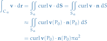 \begin{equation*}
\begin{split}
  \int_{C_a} \mathbf{v} \cdot d \mathbf{r} &amp;= \iint_{S_a} \text{curl} \ \mathbf{v} \cdot d \mathbf{S} = \iint_{S_a} \text{curl} \ \mathbf{v} \cdot \mathbf{n} \ dS \\
  &amp; \approx \iint_{S_a} \text{curl} \ \mathbf{v}(P_0) \cdot \mathbf{n}(P_0) \ dS \\
  &amp;= \text{curl} \ \mathbf{v}(P_0) \cdot \mathbf{n}(P_0) \pi a^2
\end{split}
\end{equation*}
