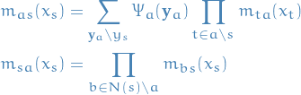\begin{equation*}
\begin{split}
  m_{as}(x_s) &amp;= \sum_{\mathbf{y}_a \setminus y_s} \Psi_a(\mathbf{y}_a) \prod_{t \in a \setminus s} m_{ta}(x_t) \\
  m_{sa}(x_s) &amp;= \prod_{b \in N(s) \setminus a} m_{bs}(x_s)
\end{split}
\end{equation*}
