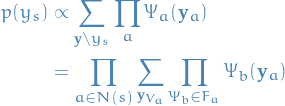 \begin{equation*}
\begin{split}
  p(y_s) &amp; \propto \sum_{\mathbf{y} \setminus y_s} \prod_a \Psi_a(\mathbf{y}_a) \\
  &amp;= \prod_{a \in N(s)} \sum_{\mathbf{y}_{V_a}} \prod_{\Psi_b \in F_a} \Psi_b(\mathbf{y}_a)
\end{split}
\end{equation*}
