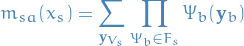 \begin{equation*}
m_{sa}(x_s) = \sum_{\mathbf{y}_{V_s}} \prod_{\Psi_b \in F_s} \Psi_b(\mathbf{y}_b)
\end{equation*}
