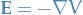 $\mathbf{E} = - \nabla V$