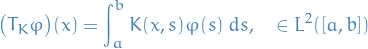 \begin{equation*}
\big( T_K \varphi \big) (x) = \int_{a}^{b} K(x, s) \varphi(s) \ ds, \quad \varpih \in L^2([a, b])
\end{equation*}
