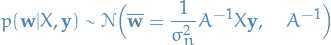 \begin{equation*}
p( \mathbf{w} | X, \mathbf{y} ) \sim \mathcal{N} \Big( \mathbf{\overline{w}} = \frac{1}{\sigma^2_n} A^{-1} X \mathbf{y}, \quad A^{-1} \Big)
\end{equation*}

