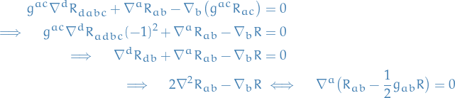 \begin{equation*}
\begin{split}
  g^{ac} \nabla^d \tensor{R}{^{}_{dabc}} + \nabla^a R_{ab} - \nabla_b \big( g^{ac} R_{ac} \big) &amp;= 0 \\
  \implies \quad g^{ac} \nabla^d \tensor{R}{^{}_{adbc}} (-1)^2 + \nabla^a R_{ab} - \nabla_b R &amp;= 0 \\
  \implies \quad \nabla^d R_{db} + \nabla^a R_{ab} - \nabla_b R &amp;= 0 \\
  \implies \quad 2 \nabla^2 R_{ab} - \nabla_b R &amp; \iff \quad \nabla^a \big( R_{ab} - \frac{1}{2} g_{ab} R \big) = 0
\end{split}
\end{equation*}
