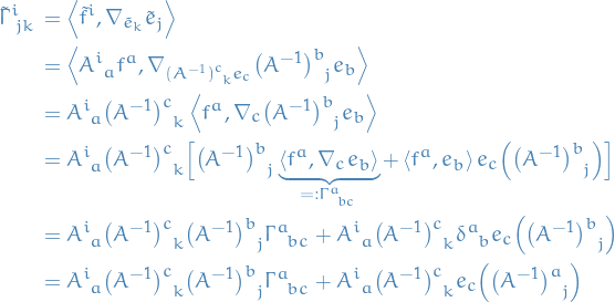 \begin{equation*}
\begin{split}
  \tensor{\tilde{\Gamma}}{^{i}_{jk}} &amp;= \left\langle \tilde{f}^i, \nabla_{\tilde{e}_k} \tilde{e}_j \right\rangle \\
  &amp;= \left\langle \tensor{A}{^{i}_{a}} f^a, \nabla_{\tensor{(A^{-1})}{^{c}_{k}} e_c} \tensor{\big( A^{-1} \big)}{^{b}_{j}} e_b \right\rangle \\
  &amp;= \tensor{A}{^{i}_{a}} \tensor{\big( A^{-1} \big)}{^{c}_{k}} \left\langle f^a, \nabla_c \tensor{\big( A^{-1} \big)}{^{b}_{j}} e_b \right\rangle \\
  &amp;= \tensor{A}{^{i}_{a}} \tensor{\big( A^{-1} \big)}{^{c}_{k}} \Big[ \tensor{\big( A^{-1} \big)}{^{b}_{j}} \underbrace{\left\langle f^a, \nabla_c e_b \right\rangle}_{=: \tensor{\Gamma}{^{a}_{bc}}} + \left\langle f^a , e_b \right\rangle e_c \Big( \tensor{\big( A^{-1} \big)}{^{b}_{j}} \Big)\Big] \\
  &amp;= \tensor{A}{^{i}_{a}} \tensor{\big( A^{-1} \big)}{^{c}_{k}} \tensor{\big( A^{-1} \big)}{^{b}_{j}} \tensor{\Gamma}{^{a}_{bc}} + \tensor{A}{^{i}_{a}} \tensor{\big( A^{-1} \big)}{^{c}_{k}} \tensor{\delta}{^{a}_{b}} e_c \Big( \tensor{\big( A^{-1} \big)}{^{b}_{j}} \Big) \\
  &amp;= \tensor{A}{^{i}_{a}} \tensor{\big( A^{-1} \big)}{^{c}_{k}} \tensor{\big( A^{-1} \big)}{^{b}_{j}} \tensor{\Gamma}{^{a}_{bc}} + \tensor{A}{^{i}_{a}} \tensor{\big( A^{-1} \big)}{^{c}_{k}} e_c \Big( \tensor{\big( A^{-1} \big)}{^{a}_{j}} \Big)
\end{split}
\end{equation*}
