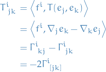 \begin{equation*}
\begin{split}
  \tensor{T}{^{i}_{jk}} &amp;= \left\langle f^i, T(e_j, e_k) \right\rangle \\
  &amp;= \left\langle f^i, \nabla_j e_k - \nabla_k e_j \right\rangle \\
  &amp;= \tensor{\Gamma}{^{i}_{kj}} - \tensor{\Gamma}{^{i}_{jk}} \\
  &amp;= - 2 \tensor{\Gamma}{^{i}_{[jk]}}
\end{split}
\end{equation*}
