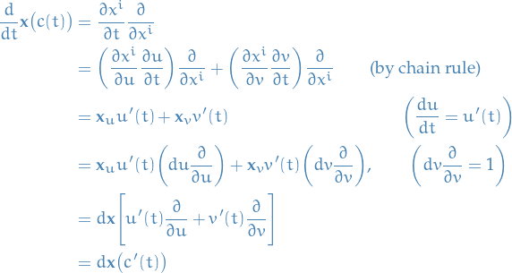 \begin{equation*}
\begin{split}
  \frac{d}{dt} \mathbf{x} \big( c(t) \big) &amp;= \frac{\partial x^i}{\partial t} \frac{\partial}{\partial x^i} \\
  &amp;= \bigg( \frac{\partial x^i}{\partial u} \frac{\partial u}{\partial t} \bigg) \frac{\partial}{\partial x^i} + \bigg( \frac{\partial x^i}{\partial v} \frac{\partial v}{\partial t} \bigg) \frac{\partial}{\partial x^i} \qquad \text{(by chain rule)} \\
  &amp;= \mathbf{x}_u u'(t) + \mathbf{x}_v v'(t) \qquad \qquad \qquad \qquad \qquad \bigg( \frac{du}{dt} = u'(t) \bigg) \\
  &amp;= \mathbf{x}_u u'(t) \bigg( du \frac{\partial}{\partial u} \bigg) + \mathbf{x}_v v'(t) \bigg( dv \frac{\partial}{\partial v} \bigg), \qquad \bigg( dv \frac{\partial}{\partial v} = 1 \bigg) \\
  &amp;= d \mathbf{x} \Bigg[ u'(t) \frac{\partial}{\partial u} + v'(t) \frac{\partial}{\partial v} \Bigg] \\
  &amp;= d \mathbf{x} \big( c'(t) \big)
\end{split}
\end{equation*}
