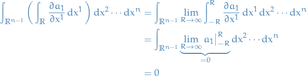 \begin{equation*}
\begin{split}
  \int_{\mathbb{R}^{n- 1}} \bigg( \int_{\mathbb{R}} \pdv{a_1}{x^1} \dd{x}^1 \bigg) \dd{x}^2 \cdots \dd{x}^n &amp;= \int_{\mathbb{R}^{n - 1}} \lim_{R \to \infty} \int_{-R}^R \pdv{a_1}{x^1} \dd{x}^1 \dd{x}^2 \cdots \dd{x}^n \\
  &amp;= \int_{\mathbb{R}^{n - 1}}^{} \underbrace{\lim_{R \to \infty} a_1 \big|_{-R}^R}_{= 0} \dd{x}^2 \cdots \dd{x}^n \\
  &amp;= 0
\end{split}
\end{equation*}
