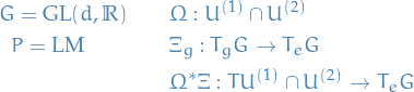 \begin{equation*}
\begin{split}
  G = \mathrm{GL}(d, \mathbb{R}) \qquad &amp; \Omega: U^{(1)} \cap U^{(2)} \\
  P = \mathrm{LM} \qquad \qquad &amp; \Xi_g : T_g G \to T_e G \\
  &amp; \Omega^* \Xi: T U^{(1)} \cap U^{(2)} \to T_e G
\end{split}
\end{equation*}
