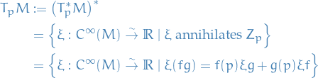 \begin{equation*}
\begin{split}
  T_p M &amp;:= \big( T_p^* M \big)^* \\
  &amp;= \left\{ \xi: C^{\infty}(M) \overset{\sim}{\to} \mathbb{R} \mid \xi \text{ annihilates } Z_p \right\} \\
  &amp;= \left\{ \xi: C^{\infty}(M) \overset{\sim}{\to} \mathbb{R} \mid \xi(fg) = f(p) \xi g + g(p) \xi f \right\}
\end{split}
\end{equation*}

