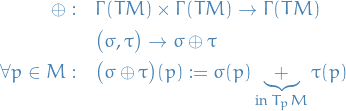 \begin{equation*}
\begin{split}
  \oplus: \quad &amp; \Gamma(TM) \times \Gamma(TM) \to \Gamma(TM) \\
  &amp; \big( \sigma, \tau \big) \to \sigma \oplus \tau \\
  \forall p \in M: \quad &amp; \big( \sigma \oplus \tau \big)(p) := \sigma(p) \underbrace{+}_{\text{in } T_p M} \tau(p)
\end{split}
\end{equation*}
