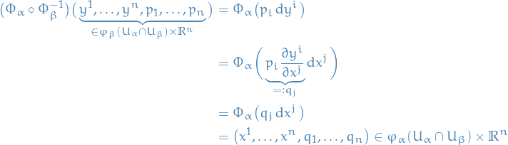 \begin{equation*}
\begin{split}
  \big( \Phi_{\alpha} \circ \Phi_{\beta}^{-1} \big) \big( \underbrace{y^1, \dots, y^n, p_1, \dots, p_n }_{\in \varphi_{\beta} (U_{\alpha} \cap U_{\beta}) \times \mathbb{R}^n} \big) &amp;= \Phi_{\alpha} \big( p_i \dd{y}^i  \big) \\
  &amp;= \Phi_{\alpha} \bigg( \underbrace{p_i \pdv{y^i}{x^j}}_{=: q_j} \dd{x}^j \bigg) \\
  &amp;= \Phi_{\alpha} \big( q_j \dd{x}^j \big) \\
  &amp;= \big( x^1, \dots, x^n, q_1, \dots, q_n \big) \in \varphi_{\alpha}(U_{\alpha} \cap U_{\beta}) \times \mathbb{R}^{n}
\end{split}
\end{equation*}
