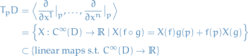 \begin{equation*}
\begin{split}
  T_p D &amp;= \Big\langle \frac{\partial}{\partial x^1} \big|_p, \dots,     \frac{\partial}{\partial x^n} \big|_p \Big\rangle \\
  &amp;= \Big\{ X : C^\infty(D) \to \mathbb{R} \ | \ X(f \circ g) = X(f) g(p) + f(p) X(g) \Big\} \\
  &amp;\subset \{ \text{linear maps s.t. } C^\infty (D) \to \mathbb{R} \}
\end{split}
\end{equation*}
