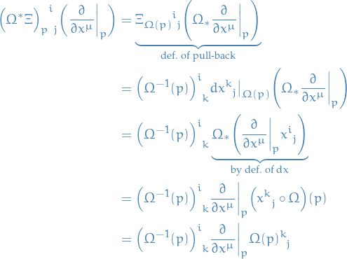 \begin{equation*}
\begin{split}
  \tensor{\Big( \Omega^* \Xi \Big)}{_p^i_j} \bigg( \frac{\partial }{\partial x^{\mu}}\bigg|_p \bigg)
  &amp;= \underbrace{\tensor{\Xi}{_{\Omega(p)}^i_j} \Bigg( \Omega_* \frac{\partial }{\partial x^{\mu}}\bigg|_p \Bigg)}_{\text{def. of pull-back}} \\
  &amp;= \tensor{\Big( \Omega^{-1}(p) \Big)}{^i_k} \tensor{dx}{^k_j}\big|_{\Omega(p)} \Bigg( \Omega_* \frac{\partial }{\partial x^{\mu}}\bigg|_p \Bigg) \\
  &amp;= \tensor{\Big( \Omega^{-1}(p) \Big)}{^i_k} \underbrace{\Omega_* \Bigg( \frac{\partial }{\partial x^{\mu}}\bigg|_p \tensor{x}{^i_j}\Bigg)}_{\text{by def. of } \dd{x}} \\
  &amp;= \tensor{\Big( \Omega^{-1}(p) \Big)}{^i_k} \frac{\partial }{\partial x^{\mu}}\bigg|_p \Big( \tensor{x}{^k_j} \circ \Omega \Big)(p) \\
  &amp;= \tensor{\Big( \Omega^{-1}(p) \Big)}{^i_k} \frac{\partial }{\partial x^{\mu}}\bigg|_p \tensor{\Omega(p)}{^k_j}
\end{split}
\end{equation*}

