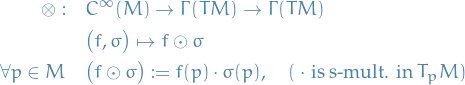 \begin{equation*}
  \begin{split}
    \otimes : \quad &amp; C^{\infty}(M) \to \Gamma(TM) \to \Gamma(TM) \\
    &amp; \big( f, \sigma \big) \mapsto f \odot \sigma \\
    \forall p \in M \quad &amp; \big( f \odot \sigma \big) := f(p) \cdot \sigma(p), \quad (\ \cdot \text{ is s-mult. in } T_p M )
  \end{split}
\end{equation*}
