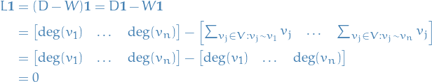 \begin{equation*}
\begin{split}
  L \mathbf{1} &amp;= (D - W) \mathbf{1} = D \mathbf{1} - W \mathbf{1} \\
  &amp;=
  \begin{bmatrix}
    \text{deg}(v_1) &amp; \dots &amp; \text{deg}(v_n)
  \end{bmatrix} -
  \begin{bmatrix}
    \sum_{v_j \in V : v_j \sim v_1} v_j &amp; \dots &amp; \sum_{v_j \in V : v_j \sim v_n} v_j
  \end{bmatrix} \\
  &amp;= 
  \begin{bmatrix}
    \text{deg}(v_1) &amp; \dots &amp; \text{deg}(v_n)
  \end{bmatrix} -
  \begin{bmatrix}
    \text{deg}(v_1) &amp; \dots &amp; \text{deg}(v_n)
  \end{bmatrix} \\
  &amp;= 0
\end{split}
\end{equation*}
