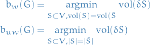 \begin{equation*}
\begin{split}
  b_w (G) &amp;= \underset{S \subset V, \text{vol}(S) = \text{vol}(\bar{S}}{\text{argmin}}\ \text{vol}(\delta S) \\
  b_{uw}(G) &amp;= \underset{S \subset V, |S| = |\bar{S}|}{\text{argmin}}\ \text{vol}(\delta S)
\end{split}
\end{equation*}
