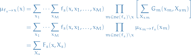 \begin{equation*}
\begin{split}
  \mu_{f_s \to x} (x) &amp; = \sum_{x_1} \dots \sum_{x_M} f_s(x, x_1, \dots, x_M) \prod_{m \in \text{ne}(f_s) \setminus x} \Bigg[ \sum_{X_{xm}} G_m(x_m, X_{sm}) \Bigg] \\
  &amp;= \sum_{x_1} \dots \sum_{x_M} f_s(x, x_1, \dots, x_M) \prod_{m \in \text{ne}(f_s) \setminus x} \mu_{x_m \to f_s}(x_m) \\
  &amp;= \sum_{X_s} F_s(x, X_s)
\end{split}
\end{equation*}
