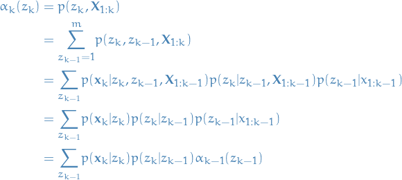     \begin{equation*}
    \begin{split}
    \alpha_k (z_k) &amp;= p(z_k, \mathbf{X}_{1:k}) \\
    &amp;= \overset{m}{\underset{z_{k-1} = 1}{\sum}} p(z_k, z_{k-1}, \mathbf{X}_{1:k}) \\
    &amp;= \underset{z_{k-1}}{\sum} p(\mathbf{x}_k | z_k, z_{k-1}, \mathbf{X}_{1:k-1}) p(z_k | z_{k-1}, \mathbf{X}_{1:k-1}) p(z_{k-1} | x_{1:k-1}) \\
    &amp;= \underset{z_{k-1}}{\sum} p(\mathbf{x}_k | z_k) p(z_k | z_{k-1}) p(z_{k-1} | x_{1:k-1}) \\
    &amp;= \underset{z_{k-1}}{\sum} p(\mathbf{x}_k | z_k) p(z_k | z_{k-1}) \alpha_{k-1}(z_{k-1})
    \end{split}
\end{equation*}
