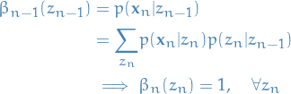 \begin{equation*}
\begin{split}
\beta_{n-1} (z_{n-1}) &amp;= p(\mathbf{x}_n | z_{n-1}) \\
&amp;= \underset{z_n}{\sum} p(\mathbf{x}_n | z_n) p(z_n | z_{n-1}) \\
&amp; \implies \beta_n(z_n) = 1, \quad \forall z_n
\end{split}
\end{equation*}
