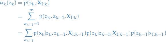     \begin{equation*}
    \begin{split}
    \alpha_k (z_k) &amp;= p(z_k, \mathbf{X}_{1:k}) \\
    &amp;= \overset{m}{\underset{z_{k-1} = 1}{\sum}} p(z_k, z_{k-1}, \mathbf{X}_{1:k}) \\
    &amp;= \underset{z_{k-1}}{\sum} p(\mathbf{x}_k | z_k, z_{k-1}, \mathbf{X}_{1:k-1}) p(z_k | z_{k-1}, \mathbf{X}_{1:k-1}) p(z_{k-1} | x_{1:k-1})
    \end{split}
\end{equation*}
