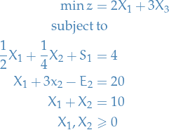 \begin{equation*}
\begin{split}
  \min z &amp;= 2 X_1 + 3 X_3 \\
  \text{subject} &amp; \text{ to}  \\
  \frac{1}{2} X_1 + \frac{1}{4} X_2 + S_1 &amp; = 4 \\
  X_1 + 3 x_2 - E_2 &amp; = 20 \\
  X_1 + X_2 &amp; = 10 \\
  X_1, X_2 &amp; \ge 0
\end{split}
\end{equation*}
