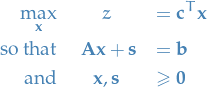 \begin{eqnarray*}
 \max_{\mathbf{x}} &amp; z &amp;= \mathbf{c}^T \mathbf{x} \\
 \text{so that} &amp; \ \mathbf{A} \mathbf{x} + \mathbf{s} &amp; = \mathbf{b} \\
 \text{and} &amp; \mathbf{x}, \mathbf{s} &amp; \ge \mathbf{0}
\end{eqnarray*}
