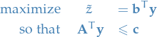 \begin{eqnarray*}
  \text{maximize} &amp; \tilde{z} &amp; = \mathbf{b}^T \mathbf{y} \\
  \text{so that} &amp; \ \mathbf{A}^T \mathbf{y} &amp; \le \mathbf{c}
\end{eqnarray*}
