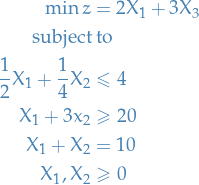 \begin{equation*}
\begin{split}
  \min z &amp;= 2 X_1 + 3 X_3 \\
  \text{subject} &amp; \text{ to}  \\
  \frac{1}{2} X_1 + \frac{1}{4} X_2 &amp; \le 4 \\
  X_1 + 3 x_2 &amp; \ge 20 \\
  X_1 + X_2 &amp; = 10 \\
  X_1, X_2 &amp; \ge 0
\end{split}
\end{equation*}
