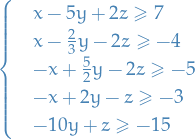 \begin{equation*}
 \begin{cases}
   &amp; x - 5y + 2z \ge 7 \\
   &amp; x - \frac{2}{3} y - 2 z \ge -4 \\
   &amp; -x + \frac{5}{2} y - 2z \ge - 5 \\
   &amp; - x + 2y - z \ge -3 \\
   &amp; -10y + z \ge - 15
 \end{cases}
\end{equation*}
