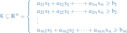 \begin{equation*}
K \subseteq \mathbb{R}^n = 
\begin{cases}
  &amp; a_{11} x_1 + a_{12} x_2 + \dots + a_{1n}x_n \ge b_1 \\
  &amp; a_{21} x_1 + a_{22} x_2 + \dots + a_{2n}x_n \ge b_2 \\
  &amp; \vdots \\
  &amp; a_{m1} x_1 + a_{m2} x_2 + \dots + a_{mn}x_n \ge b_m \\
\end{cases}
\end{equation*}
