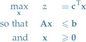 \begin{eqnarray*}
  \max_{\mathbf{x}} &amp; z &amp;= \mathbf{c}^T \mathbf{x} \\
  \text{so that} &amp; \ \mathbf{A} \mathbf{x} &amp; \le \mathbf{b} \\
  \text{and} &amp; \mathbf{x} &amp; \ge \mathbf{0}
\end{eqnarray*}
