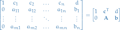 \begin{equation*}
\begin{bmatrix}
  1      &amp; c_1 &amp; c_2 &amp; \dots &amp; c_n &amp; d \\
  0      &amp; a_{11} &amp; a_{12} &amp; \dots &amp; a_{1n} &amp; b_1 \\
  \vdots &amp; \vdots &amp; \vdots &amp; \ddots &amp; \vdots &amp; \vdots \\
  0      &amp; a_{m1} &amp; a_{m2} &amp; \dots &amp; a_{mn} &amp; b_n
\end{bmatrix} = 
\begin{bmatrix}
  1 &amp; \mathbf{c}^T &amp; d \\
  0 &amp; \mathbf{A} &amp; \mathbf{b}
\end{bmatrix}
\end{equation*}
