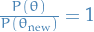 $\frac{P(\theta)}{P(\theta_{\text{new}})} = 1$