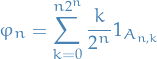\begin{equation*}
\varphi_n = \sum_{k=0}^{n 2^n} \frac{k}{2^n} 1_{A_{n ,k}}
\end{equation*}
