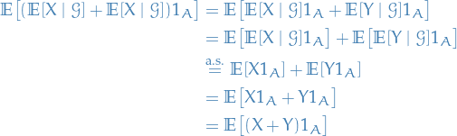 \begin{equation*}
\begin{split}
  \mathbb{E} \big[ (\mathbb{E}[X \mid \mathcal{G}] + \mathbb{E}[X \mid \mathcal{G}]) 1_A \big] &amp;= \mathbb{E} \big[ \mathbb{E}[X \mid \mathcal{G}] 1_A + \mathbb{E}[Y \mid \mathcal{G}] 1_A \big] \\
  &amp;= \mathbb{E} \big[ \mathbb{E}[X \mid \mathcal{G}] 1_A \big] + \mathbb{E} \big[ \mathbb{E}[Y \mid \mathcal{G}] 1_A \big] \\
  &amp; \overset{\text{a.s.}}{=} \mathbb{E} [X 1_A] + \mathbb{E}[Y 1_A] \\
  &amp;= \mathbb{E} \big[ X 1_A + Y 1_A \big] \\
  &amp;= \mathbb{E} \big[ (X + Y) 1_A \big]
\end{split}
\end{equation*}
