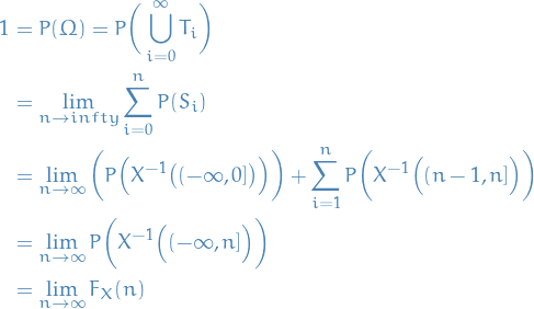 \begin{equation*}
\begin{split}
  1 &amp;= P (\Omega) = P \bigg( \bigcup_{i=0}^{\infty} T_i \bigg) \\
  &amp;= \lim_{n \to infty} \sum_{i=0}^{n} P(S_i) \\
  &amp;= \lim_{n \to \infty} \bigg( P \Big( X^{-1} \big( (- \infty, 0] \big) \Big) \bigg) + \sum_{i=1}^{n} P \bigg( X^{-1} \Big( (n - 1, n] \Big) \bigg) \\
  &amp;= \lim_{n \to \infty} P \bigg( X^{-1} \Big( (- \infty, n] \Big) \bigg) \\
  &amp;= \lim_{n \to \infty} F_X(n)
\end{split}
\end{equation*}
