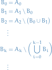 \begin{equation*}
\begin{split}
  B_0 &amp;= A_0 \\
  B_1 &amp;= A_1 \setminus B_0 \\
  B_2 &amp;= A_2 \setminus \big( B_0 \cup B_1 \big) \\
  &amp;\vdots \\
  B_k &amp;= A_k \setminus \bigg( \bigcup_{i = 0}^{k - 1} B_i \bigg) \\
  &amp;\vdots
\end{split}
\end{equation*} 
