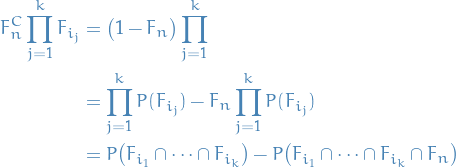 \begin{equation*}
\begin{split}
  F_n^C \prod_{j=1}^{k} F_{i_j} &amp;= \big( 1 - F_n \big) \prod_{j=1}^{k} \\
  &amp;= \prod_{j=1}^{k} P(F_{i_j}) - F_n \prod_{j=1}^{k} P(F_{i_j}) \\
  &amp;= P \big( F_{i_1} \cap \dots \cap F_{i_k} \big) - P \big( F_{i_1} \cap \dots \cap F_{i_k} \cap F_n \big)
\end{split}
\end{equation*}
