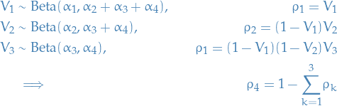 \begin{equation*}
\begin{alignat*}{2}
V_1 &amp;\sim \text{Beta}(\alpha_1, \alpha_2 + \alpha_3 + \alpha_4), &amp;\quad \rho_1 = V_1 \\
V_2 &amp;\sim \text{Beta}(\alpha_2, \alpha_3 + \alpha_4), &amp;\quad \rho_2 = (1 - V_1) V_2 \\
V_3 &amp;\sim \text{Beta}(\alpha_3, \alpha_4), &amp;\quad \rho_1 = (1 - V_1) (1 - V_2) V_3 \\
&amp; \implies &amp; \rho_4 = 1 - \overset{3}{\underset{k=1}{\sum}} \rho_k
\end{alignat*}
\end{equation*}
