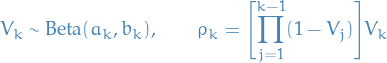 \begin{equation*}
V_k \sim \text{Beta}(a_k, b_k), \qquad
\rho_k = \Bigg[ \overset{k - 1}{\underset{j=1}{\prod}} (1 - V_j) \Bigg] V_k
\end{equation*}
