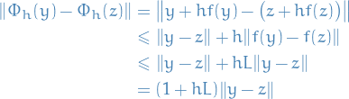 \begin{equation*}
\begin{split}
  \norm{\Phi_h(y) - \Phi_h(z)} &amp;= \norm{ y + hf(y) - \big(z + hf(z) \big)} \\
  &amp; \le \norm{y - z} + h \norm{f(y) - f(z)} \\
  &amp; \le \norm{y - z} + h L \norm{y - z} \\
  &amp;= (1 + hL) \norm{y - z}
\end{split}
\end{equation*}
