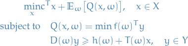 \begin{equation*}
\begin{split}
  \min_x &amp; c^T x + \mathbb{E}_{\omega} \big[ Q(x, \omega) \big], \quad x \in X \\
  \text{subject to} &amp; \quad Q(x, \omega) = \min f(\omega)^T y \\
  &amp; \quad D(\omega) y \ge h(\omega) + T (\omega) x, \quad y \in Y
\end{split}
\end{equation*}
